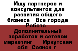 Ищу партнеров и консультантов для развития общего бизнеса - Все города Работа » Дополнительный заработок и сетевой маркетинг   . Иркутская обл.,Саянск г.